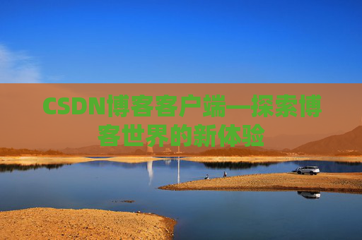 CSDN博客客户端—探索博客世界的新体验 CSDN博客客户端—探索博客世界的新体验
